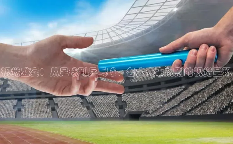 视觉盛宴：从足球到乒乓球，各大赛事规则的视觉呈现