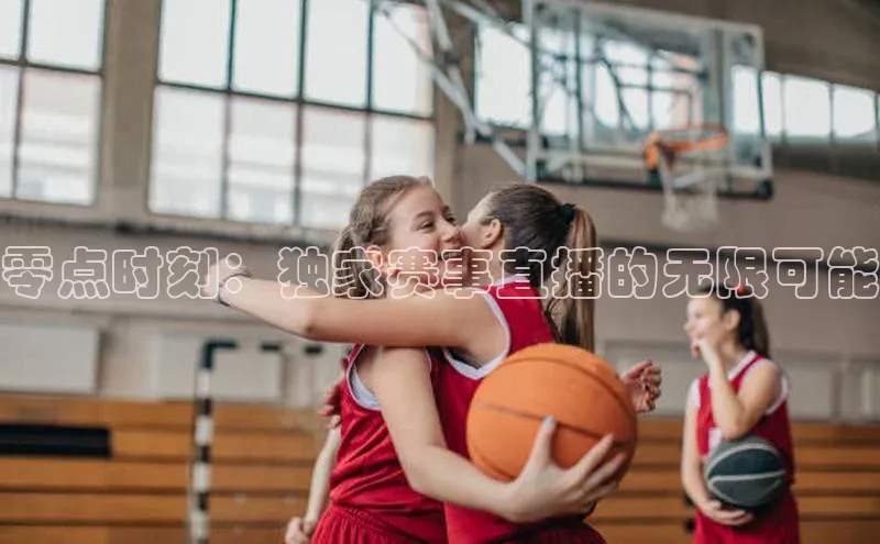 零点时刻：独家赛事直播的无限可能